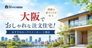 大阪でおしゃれな注文住宅！理想の家づくりが叶うおすすめのハウスメーカー・工務店